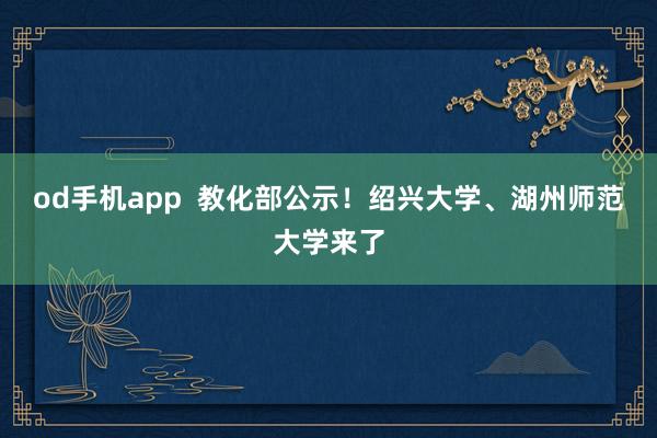 od手机app  教化部公示！绍兴大学、湖州师范大学来了