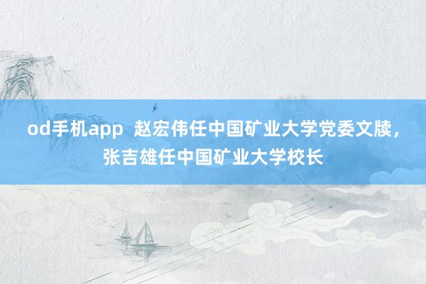 od手机app  赵宏伟任中国矿业大学党委文牍，张吉雄任中国矿业大学校长