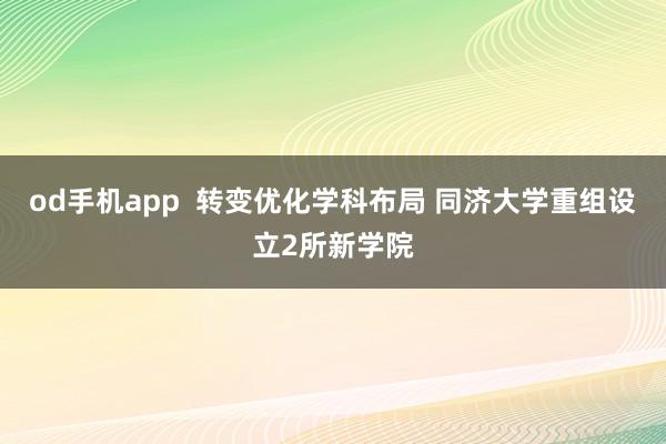 od手机app  转变优化学科布局 同济大学重组设立2所新学院