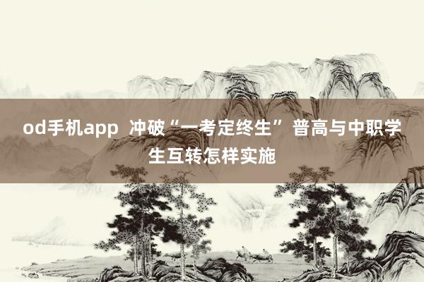 od手机app  冲破“一考定终生” 普高与中职学生互转怎样实施