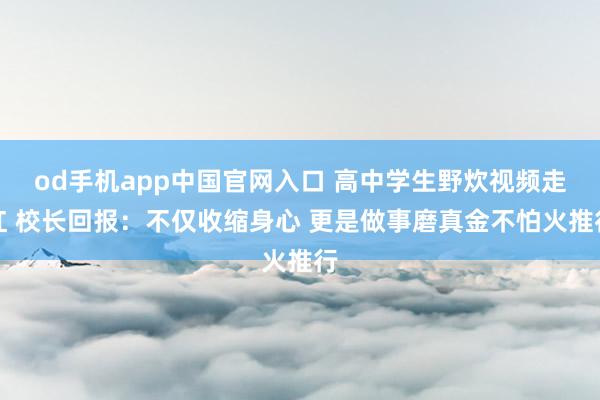 od手机app中国官网入口 高中学生野炊视频走红 校长回报：不仅收缩身心 更是做事磨真金不怕火推行
