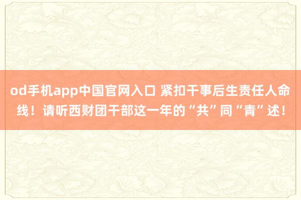 od手机app中国官网入口 紧扣干事后生责任人命线！请听西财团干部这一年的“共”同“青”述！
