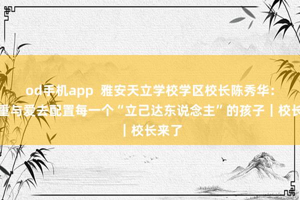 od手机app  雅安天立学校学区校长陈秀华：用尊重与爱去配置每一个“立己达东说念主”的孩子｜校长来了