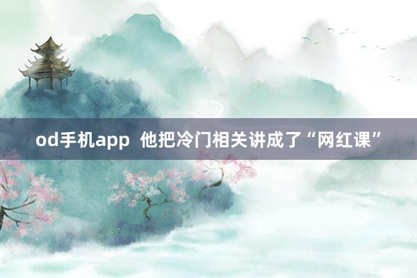 od手机app  他把冷门相关讲成了“网红课”