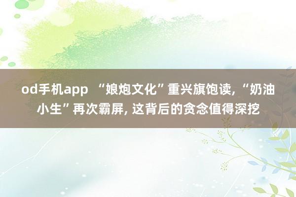 od手机app  “娘炮文化”重兴旗饱读， “奶油小生”再次霸屏， 这背后的贪念值得深挖
