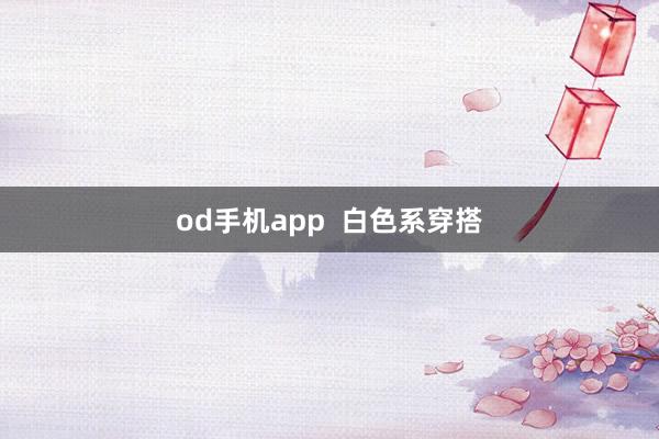 od手机app  白色系穿搭