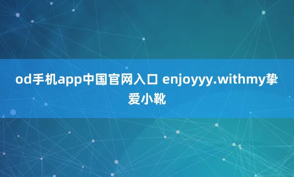 od手机app中国官网入口 enjoyyy.withmy挚爱小靴