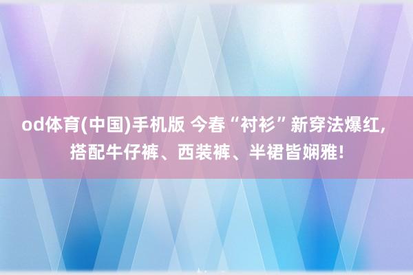 od体育(中国)手机版 今春“衬衫”新穿法爆红， 搭配牛仔裤、西装裤、半裙皆娴雅!