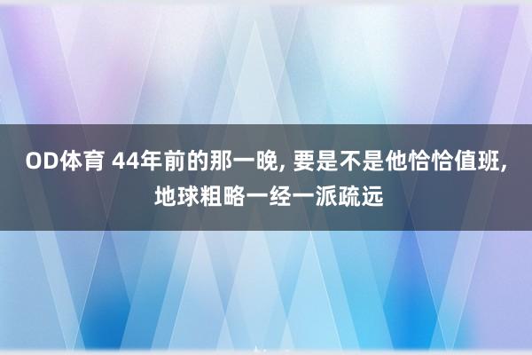 OD体育 44年前的那一晚， 要是不是他恰恰值班， 地球粗略一经一派疏远