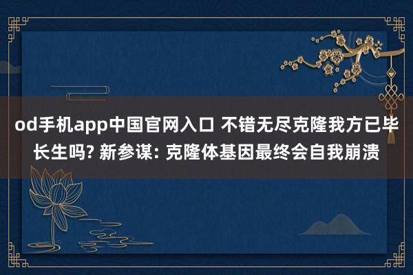 od手机app中国官网入口 不错无尽克隆我方已毕长生吗? 新参谋: 克隆体基因最终会自我崩溃