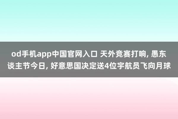 od手机app中国官网入口 天外竞赛打响， 愚东谈主节今日， 好意思国决定送4位宇航员飞向月球
