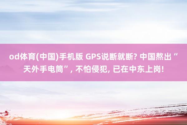od体育(中国)手机版 GPS说断就断? 中国熬出“天外手电筒”， 不怕侵犯， 已在中东上岗!
