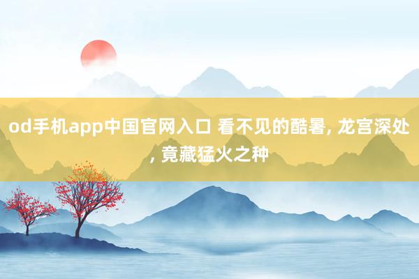 od手机app中国官网入口 看不见的酷暑， 龙宫深处， 竟藏猛火之种