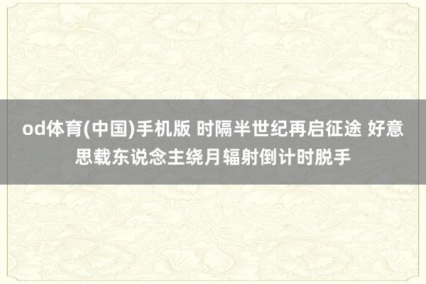 od体育(中国)手机版 时隔半世纪再启征途 好意思载东说念主绕月辐射倒计时脱手