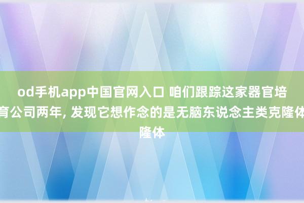 od手机app中国官网入口 咱们跟踪这家器官培育公司两年， 发现它想作念的是无脑东说念主类克隆体