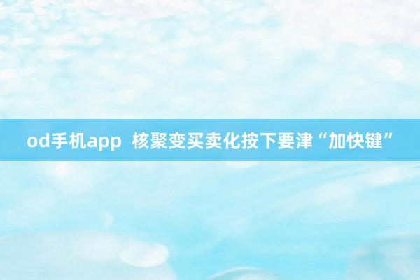 od手机app  核聚变买卖化按下要津“加快键”
