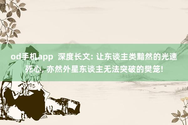 od手机app  深度长文: 让东谈主类黯然的光速死心， 亦然外星东谈主无法突破的樊笼!