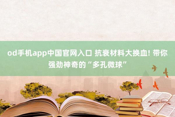 od手机app中国官网入口 抗衰材料大换血! 带你强劲神奇的“多孔微球”