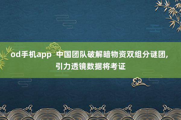 od手机app  中国团队破解暗物资双组分谜团， 引力透镜数据将考证