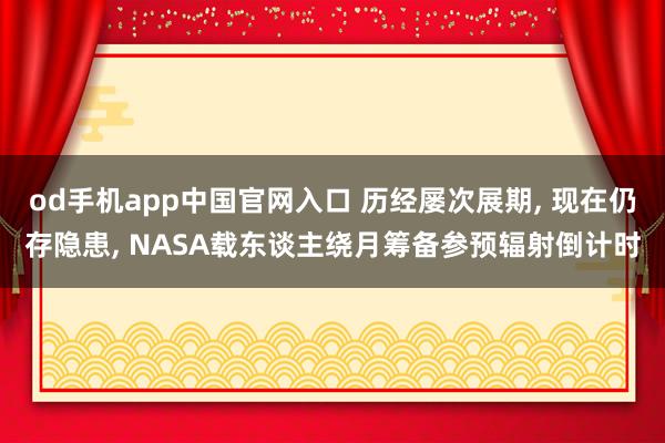 od手机app中国官网入口 历经屡次展期， 现在仍存隐患， NASA载东谈主绕月筹备参预辐射倒计时