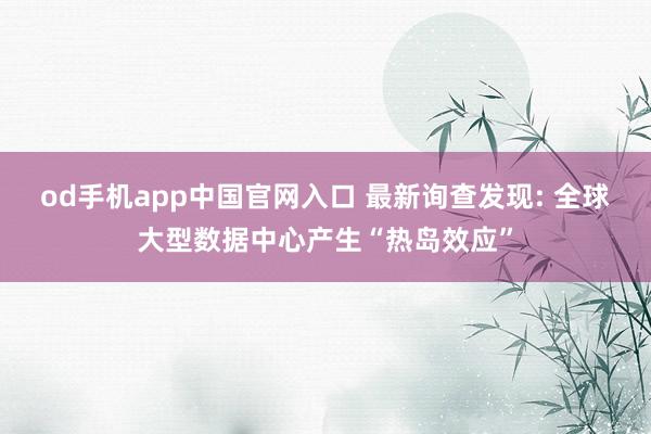 od手机app中国官网入口 最新询查发现: 全球大型数据中心产生“热岛效应”