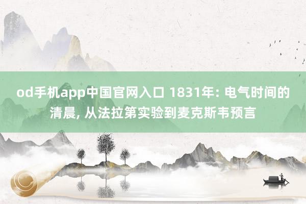 od手机app中国官网入口 1831年: 电气时间的清晨， 从法拉第实验到麦克斯韦预言