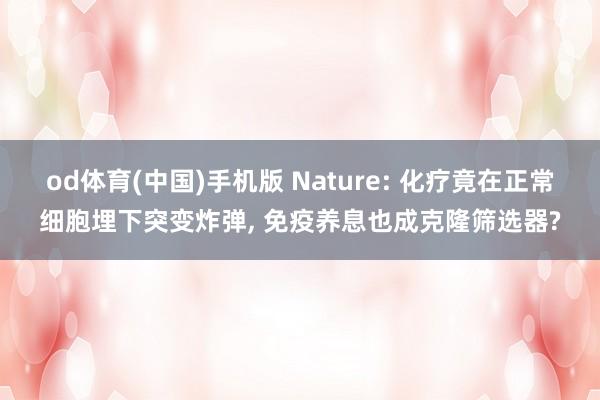 od体育(中国)手机版 Nature: 化疗竟在正常细胞埋下突变炸弹， 免疫养息也成克隆筛选器?
