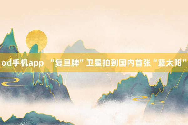 od手机app  “复旦牌”卫星拍到国内首张“蓝太阳”
