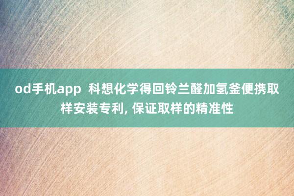 od手机app  科想化学得回铃兰醛加氢釜便携取样安装专利， 保证取样的精准性