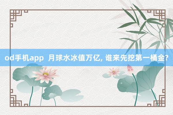 od手机app  月球水冰值万亿， 谁来先挖第一桶金?