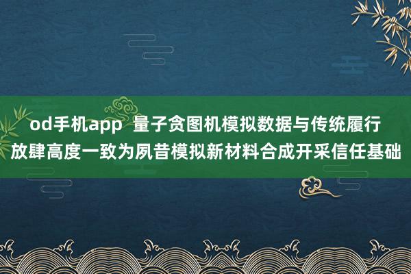 od手机app  量子贪图机模拟数据与传统履行放肆高度一致为夙昔模拟新材料合成开采信任基础