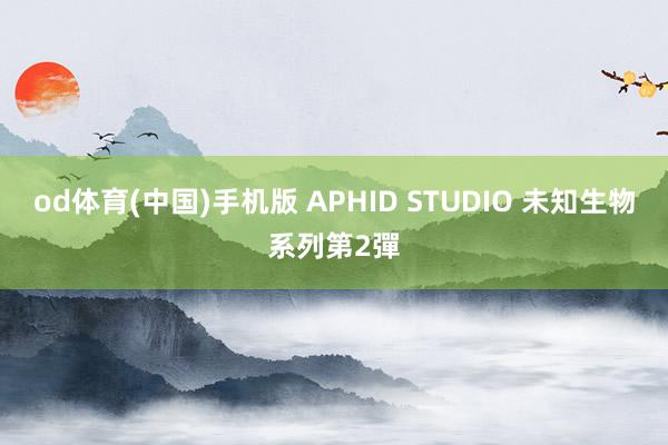 od体育(中国)手机版 APHID STUDIO 未知生物系列第2彈