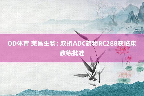 OD体育 荣昌生物: 双抗ADC药物RC288获临床教练批准