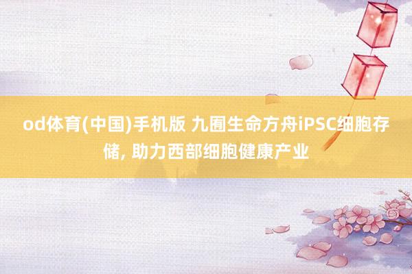 od体育(中国)手机版 九囿生命方舟iPSC细胞存储， 助力西部细胞健康产业