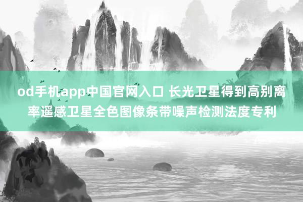od手机app中国官网入口 长光卫星得到高别离率遥感卫星全色图像条带噪声检测法度专利