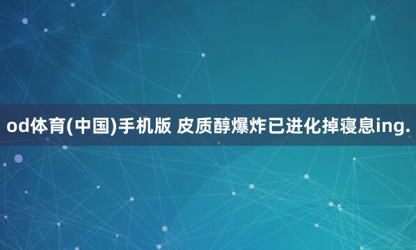 od体育(中国)手机版 皮质醇爆炸已进化掉寝息ing.