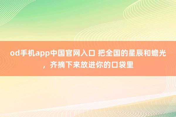 od手机app中国官网入口 把全国的星辰和蟾光，<a href=