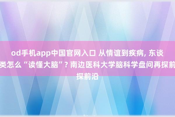 od手机app中国官网入口 从情谊到疾病， 东谈主类怎么“读懂大脑”? 南边医科大学脑科学盘问再探前沿