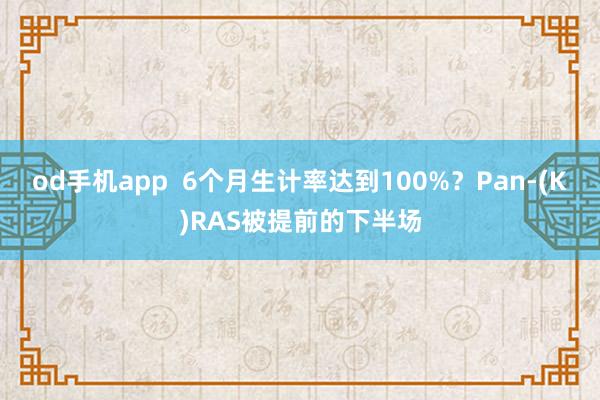 od手机app  6个月生计率达到100%？Pan-(K)RAS被提前的下半场