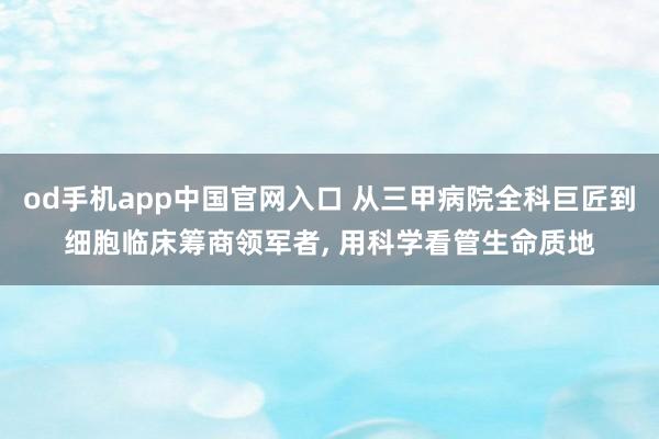 od手机app中国官网入口 从三甲病院全科巨匠到细胞临床筹商领军者， 用科学看管生命质地