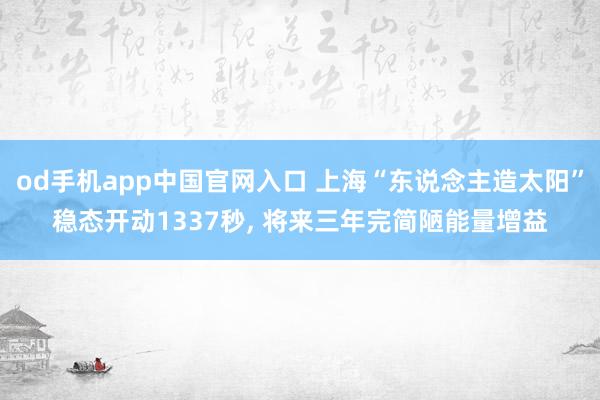 od手机app中国官网入口 上海“东说念主造太阳”稳态开动1337秒， 将来三年完简陋能量增益