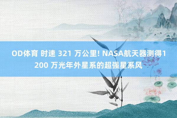OD体育 时速 321 万公里! NASA航天器测得1200 万光年外星系的超强星系风