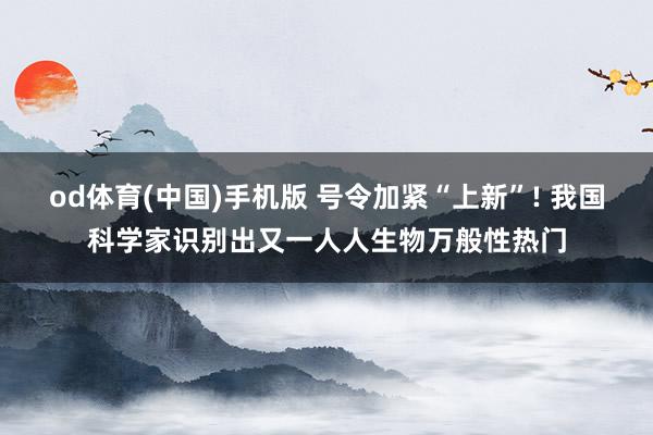 od体育(中国)手机版 号令加紧“上新”! 我国科学家识别出又一人人生物万般性热门