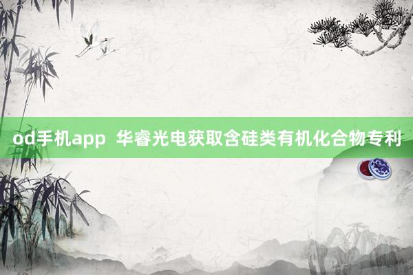 od手机app  华睿光电获取含硅类有机化合物专利