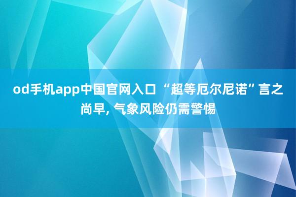 od手机app中国官网入口 “超等厄尔尼诺”言之尚早， 气象风险仍需警惕