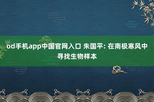 od手机app中国官网入口 朱国平: 在南极寒风中寻找生物样本