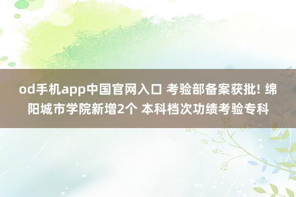 od手机app中国官网入口 考验部备案获批! 绵阳城市学院新增2个 本科档次功绩考验专科