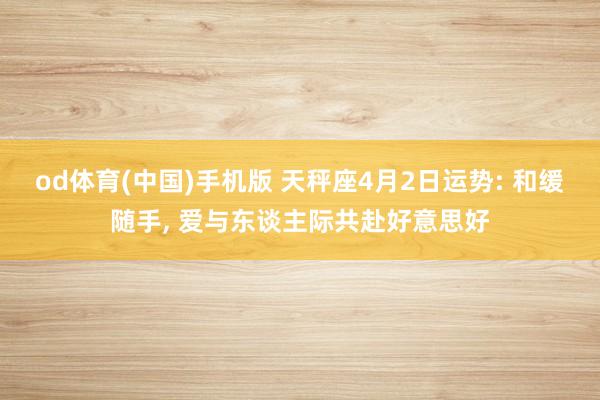 od体育(中国)手机版 天秤座4月2日运势: 和缓随手， 爱与东谈主际共赴好意思好