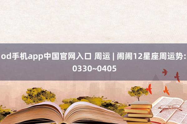 od手机app中国官网入口 周运 | 闹闹12星座周运势: 0330~0405