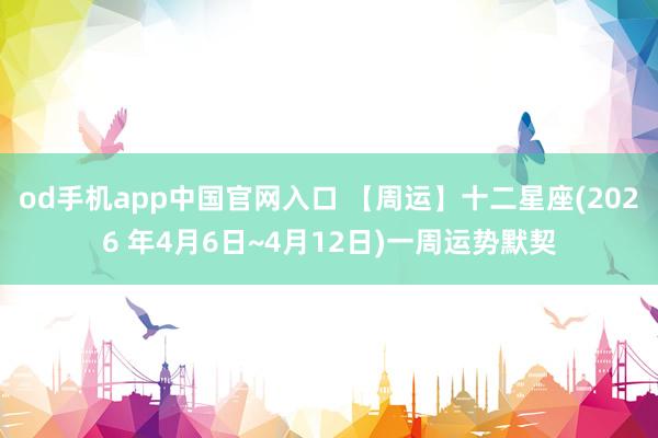 od手机app中国官网入口 【周运】十二星座(2026 年4月6日~4月12日)一周运势默契